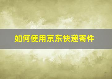 如何使用京东快递寄件