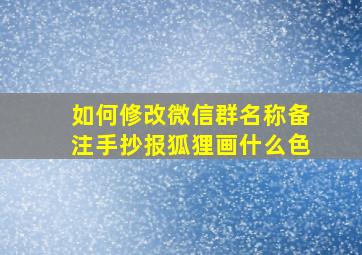 如何修改微信群名称备注手抄报狐狸画什么色