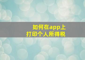 如何在app上打印个人所得税