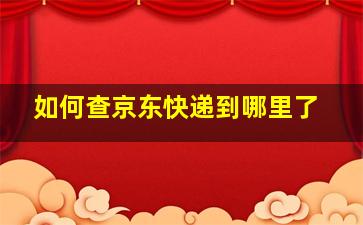 如何查京东快递到哪里了