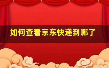 如何查看京东快递到哪了