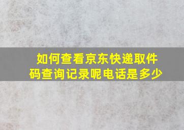 如何查看京东快递取件码查询记录呢电话是多少