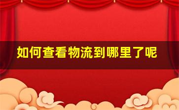 如何查看物流到哪里了呢