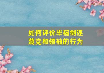 如何评价毕福剑诬蔑党和领袖的行为