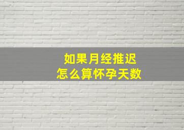 如果月经推迟怎么算怀孕天数