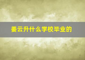 姜云升什么学校毕业的