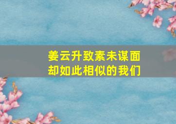 姜云升致素未谋面却如此相似的我们