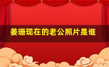 姜珊现在的老公照片是谁