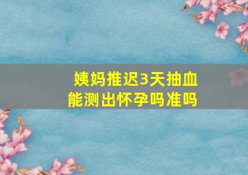 姨妈推迟3天抽血能测出怀孕吗准吗