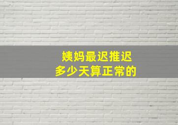 姨妈最迟推迟多少天算正常的