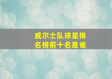 威尔士队球星排名榜前十名是谁