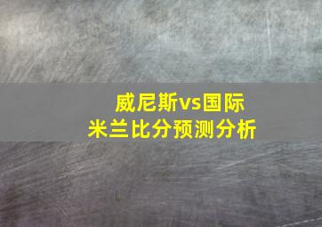 威尼斯vs国际米兰比分预测分析