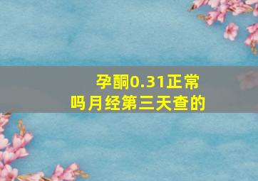 孕酮0.31正常吗月经第三天查的