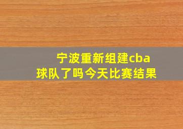 宁波重新组建cba球队了吗今天比赛结果