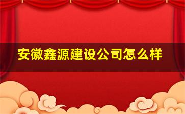 安徽鑫源建设公司怎么样