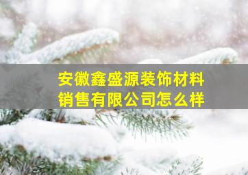 安徽鑫盛源装饰材料销售有限公司怎么样