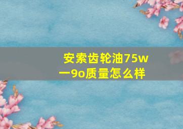 安索齿轮油75w一9o质量怎么样