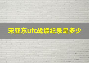 宋亚东ufc战绩纪录是多少