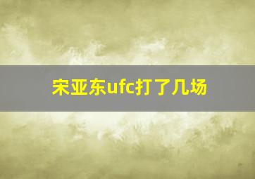 宋亚东ufc打了几场