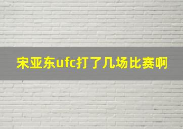 宋亚东ufc打了几场比赛啊