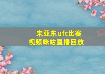 宋亚东ufc比赛视频咪咕直播回放