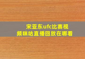 宋亚东ufc比赛视频咪咕直播回放在哪看