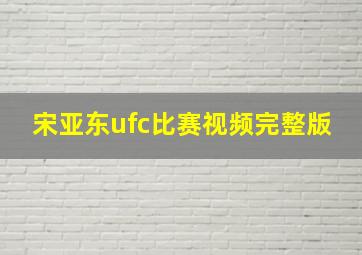 宋亚东ufc比赛视频完整版