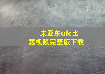 宋亚东ufc比赛视频完整版下载