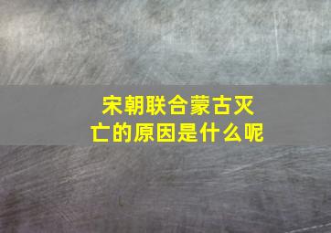 宋朝联合蒙古灭亡的原因是什么呢