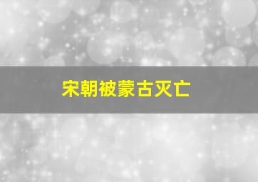 宋朝被蒙古灭亡