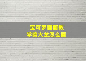 宝可梦画画教学喷火龙怎么画