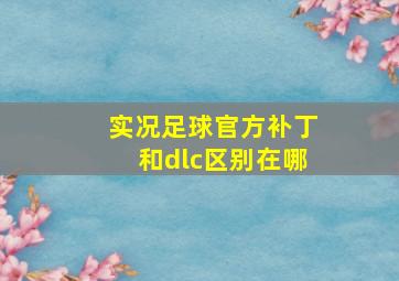 实况足球官方补丁和dlc区别在哪