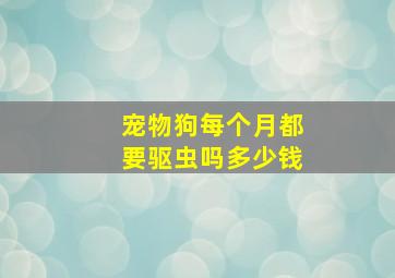 宠物狗每个月都要驱虫吗多少钱