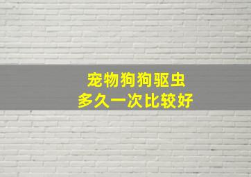 宠物狗狗驱虫多久一次比较好