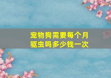 宠物狗需要每个月驱虫吗多少钱一次