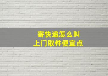 寄快递怎么叫上门取件便宜点