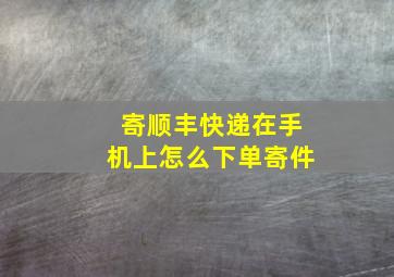 寄顺丰快递在手机上怎么下单寄件