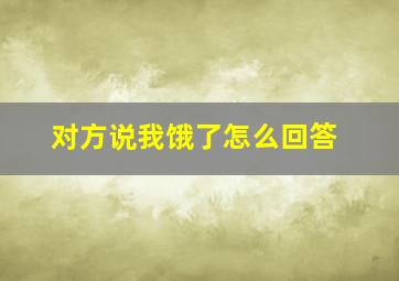 对方说我饿了怎么回答