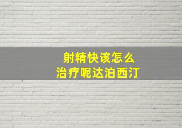 射精快该怎么治疗呢达泊西汀