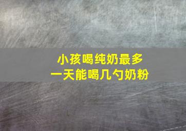 小孩喝纯奶最多一天能喝几勺奶粉