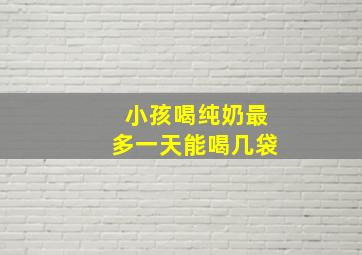 小孩喝纯奶最多一天能喝几袋