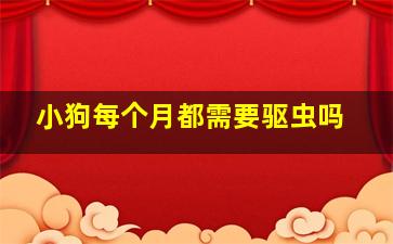 小狗每个月都需要驱虫吗