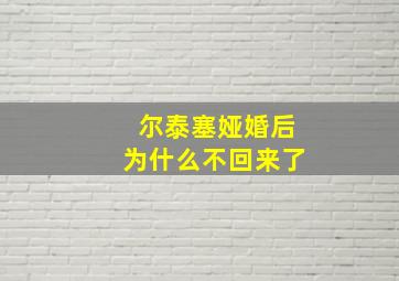 尔泰塞娅婚后为什么不回来了