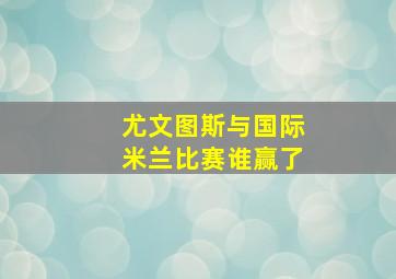 尤文图斯与国际米兰比赛谁赢了