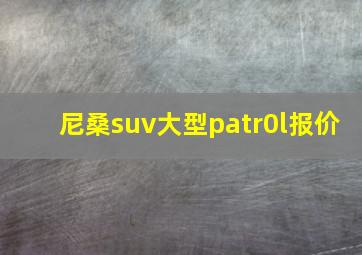 尼桑suv大型patr0l报价