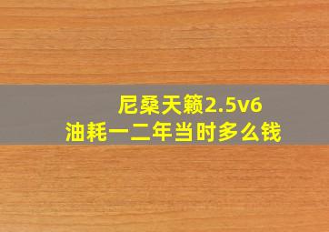 尼桑天籁2.5v6油耗一二年当时多么钱