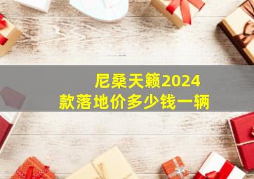 尼桑天籁2024款落地价多少钱一辆