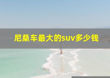 尼桑车最大的suv多少钱