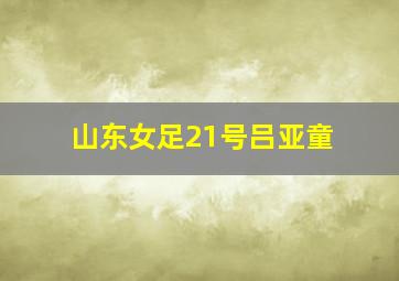 山东女足21号吕亚童