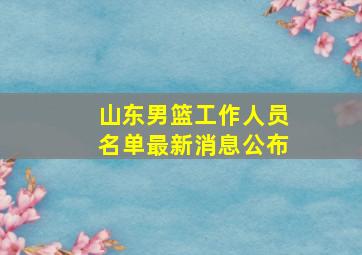 山东男篮工作人员名单最新消息公布